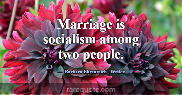Marriage is socialism among two people.... -Barbara Ehrenreich