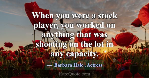 When you were a stock player, you worked on anythi... -Barbara Hale