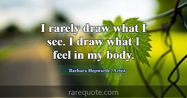 I rarely draw what I see. I draw what I feel in my... -Barbara Hepworth