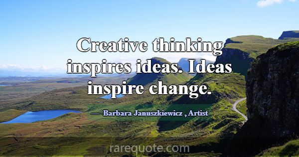 Creative thinking inspires ideas. Ideas inspire ch... -Barbara Januszkiewicz