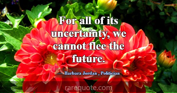 For all of its uncertainty, we cannot flee the fut... -Barbara Jordan