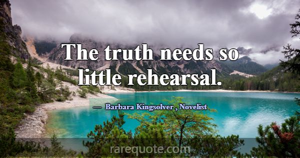 The truth needs so little rehearsal.... -Barbara Kingsolver