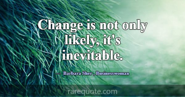 Change is not only likely, it's inevitable.... -Barbara Sher