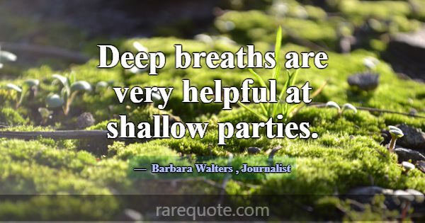 Deep breaths are very helpful at shallow parties.... -Barbara Walters