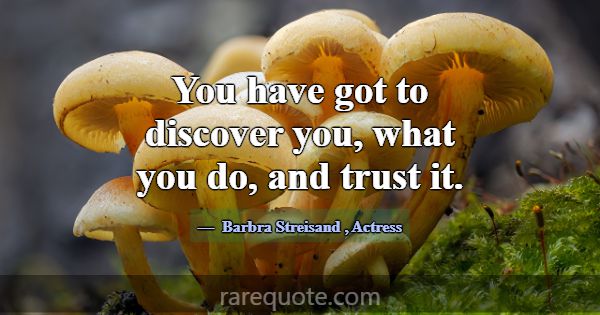 You have got to discover you, what you do, and tru... -Barbra Streisand