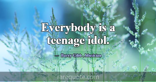 Everybody is a teenage idol.... -Barry Gibb