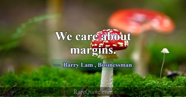We care about margins.... -Barry Lam