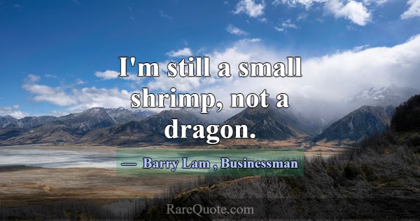 I'm still a small shrimp, not a dragon.... -Barry Lam