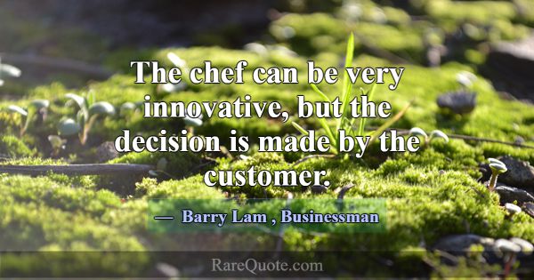 The chef can be very innovative, but the decision ... -Barry Lam