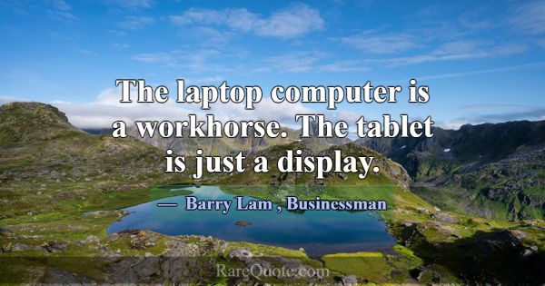 The laptop computer is a workhorse. The tablet is ... -Barry Lam
