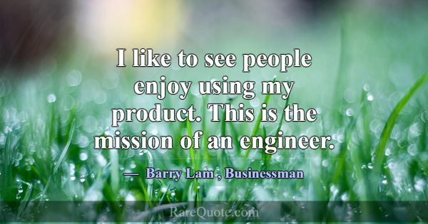 I like to see people enjoy using my product. This ... -Barry Lam