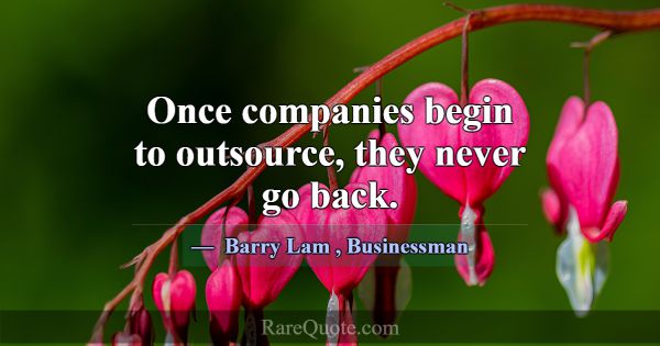 Once companies begin to outsource, they never go b... -Barry Lam