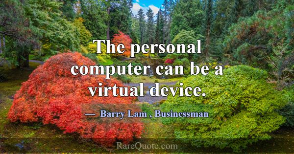 The personal computer can be a virtual device.... -Barry Lam