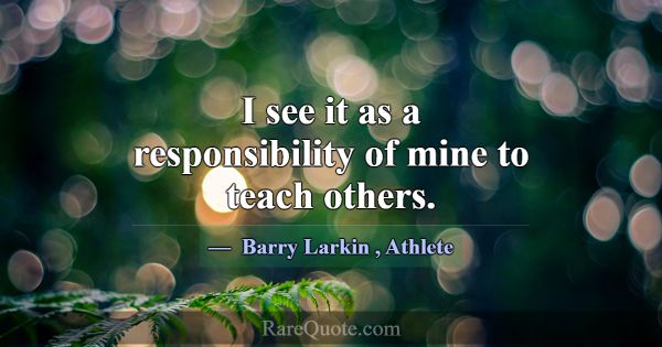I see it as a responsibility of mine to teach othe... -Barry Larkin
