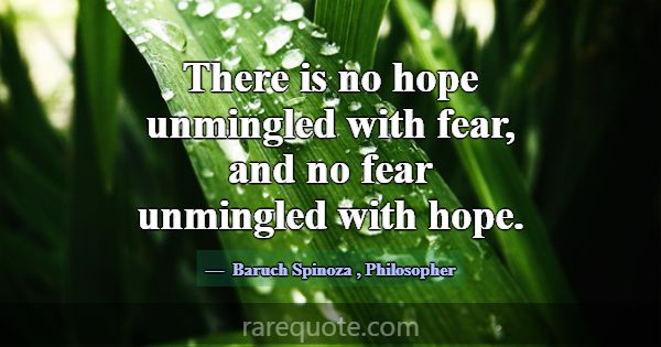 There is no hope unmingled with fear, and no fear ... -Baruch Spinoza