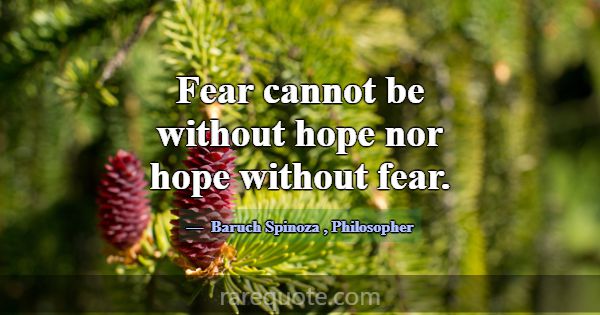 Fear cannot be without hope nor hope without fear.... -Baruch Spinoza