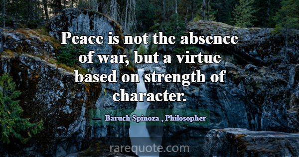 Peace is not the absence of war, but a virtue base... -Baruch Spinoza