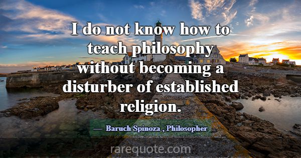 I do not know how to teach philosophy without beco... -Baruch Spinoza