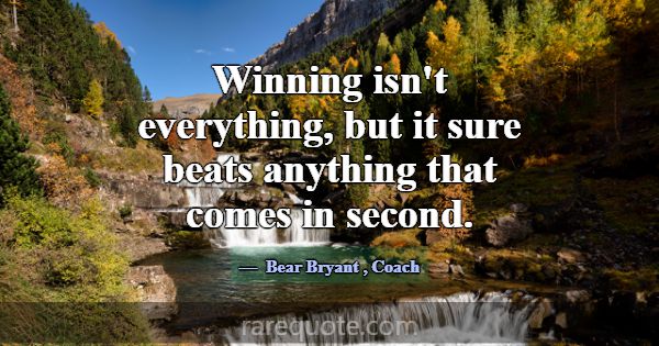 Winning isn't everything, but it sure beats anythi... -Bear Bryant