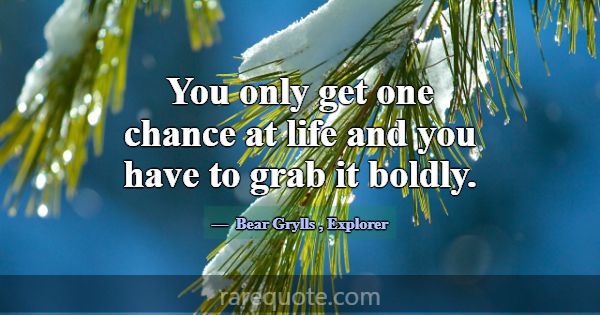You only get one chance at life and you have to gr... -Bear Grylls