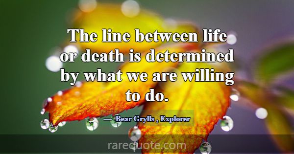The line between life or death is determined by wh... -Bear Grylls