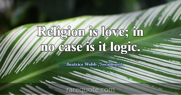 Religion is love; in no case is it logic.... -Beatrice Webb