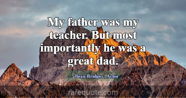 My father was my teacher. But most importantly he ... -Beau Bridges