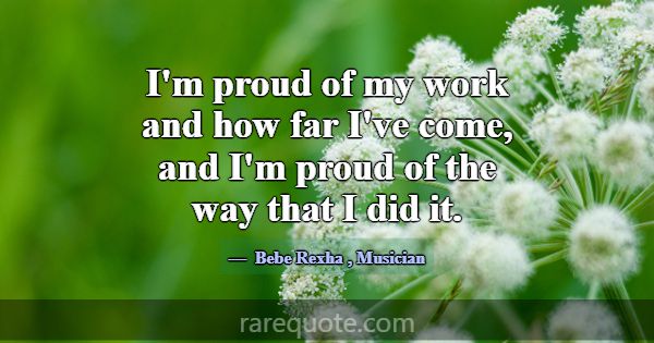 I'm proud of my work and how far I've come, and I'... -Bebe Rexha