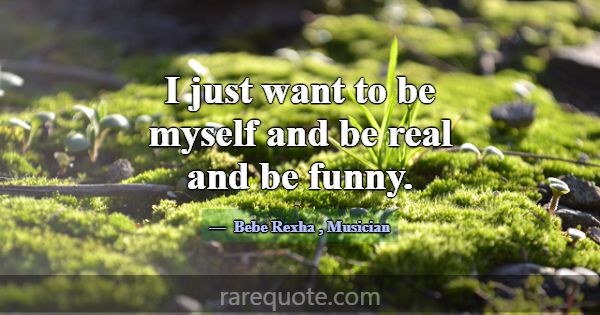 I just want to be myself and be real and be funny.... -Bebe Rexha