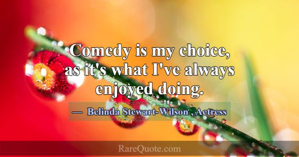 Comedy is my choice, as it's what I've always enjo... -Belinda Stewart-Wilson