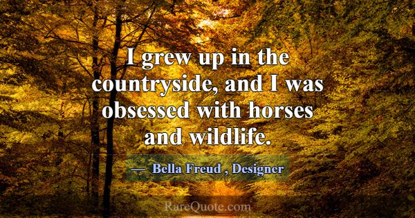 I grew up in the countryside, and I was obsessed w... -Bella Freud