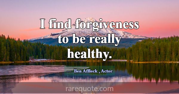 I find forgiveness to be really healthy.... -Ben Affleck