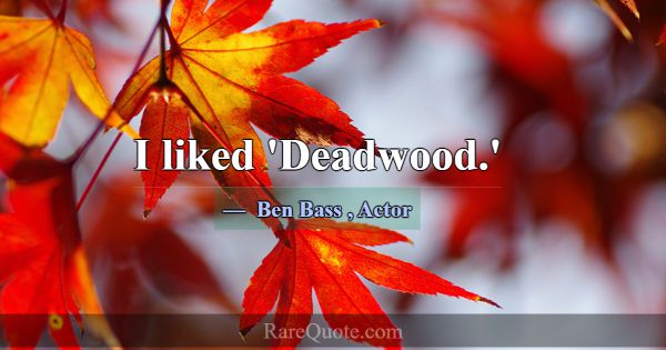 I liked 'Deadwood.'... -Ben Bass