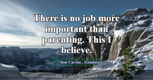 There is no job more important than parenting. Thi... -Ben Carson