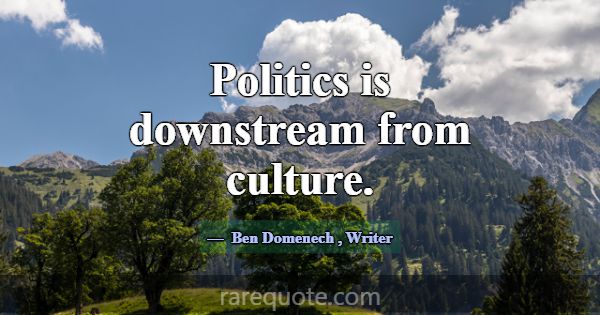 Politics is downstream from culture.... -Ben Domenech