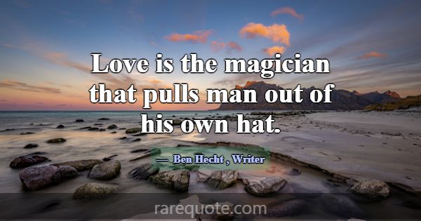 Love is the magician that pulls man out of his own... -Ben Hecht