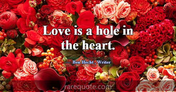 Love is a hole in the heart.... -Ben Hecht