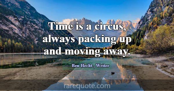 Time is a circus, always packing up and moving awa... -Ben Hecht