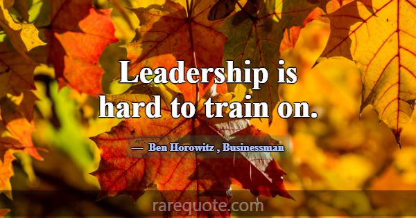Leadership is hard to train on.... -Ben Horowitz