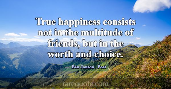 True happiness consists not in the multitude of fr... -Ben Jonson