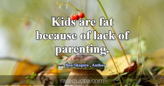 Kids are fat because of lack of parenting.... -Ben Shapiro