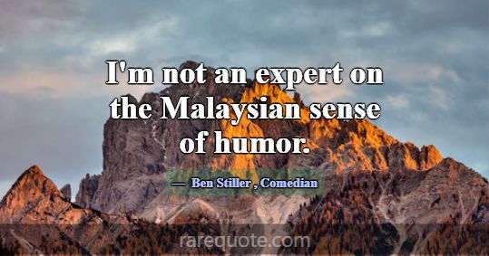 I'm not an expert on the Malaysian sense of humor.... -Ben Stiller