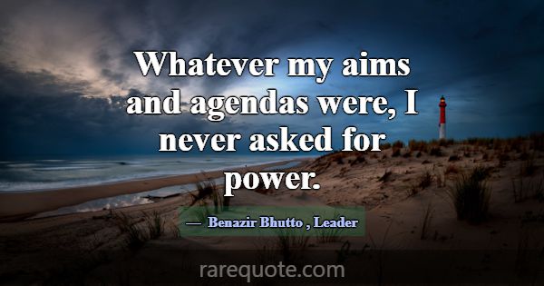 Whatever my aims and agendas were, I never asked f... -Benazir Bhutto