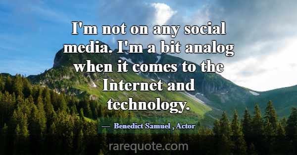 I'm not on any social media. I'm a bit analog when... -Benedict Samuel