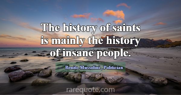 The history of saints is mainly the history of ins... -Benito Mussolini
