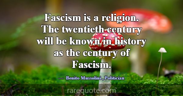 Fascism is a religion. The twentieth century will ... -Benito Mussolini