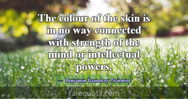 The colour of the skin is in no way connected with... -Benjamin Banneker
