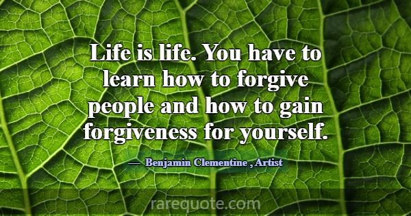 Life is life. You have to learn how to forgive peo... -Benjamin Clementine