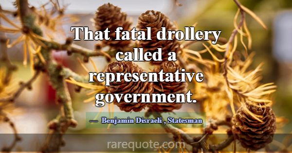 That fatal drollery called a representative govern... -Benjamin Disraeli