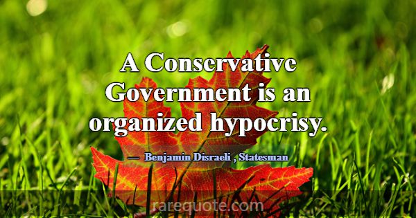 A Conservative Government is an organized hypocris... -Benjamin Disraeli